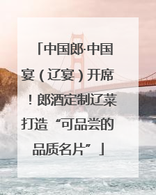 中国郎·中国宴（辽宴）开席！郎酒定制辽菜打造“可品尝的品质名片”