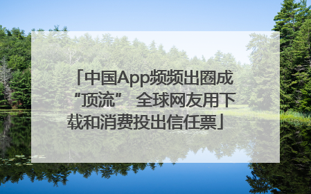 中国App频频出圈成“顶流” 全球网友用下载和消费投出信任票