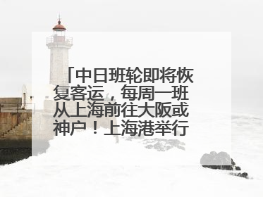 中日班轮即将恢复客运，每周一班从上海前往大阪或神户！上海港举行中日班轮船港联动应急演练
