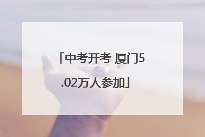 中考开考 厦门5.02万人参加