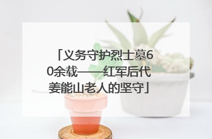 义务守护烈士墓60余载——红军后代姜能山老人的坚守