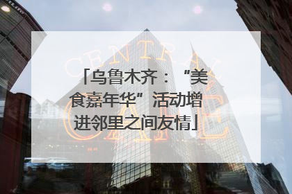 乌鲁木齐：“美食嘉年华”活动增进邻里之间友情