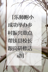 乐师附小成功举办乡村振兴重点帮扶县校长跟岗研修活动