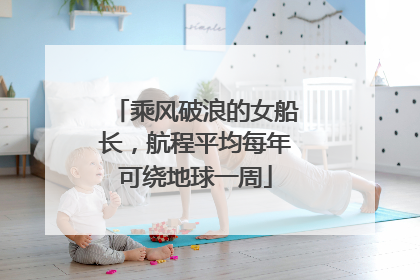 乘风破浪的女船长，航程平均每年可绕地球一周