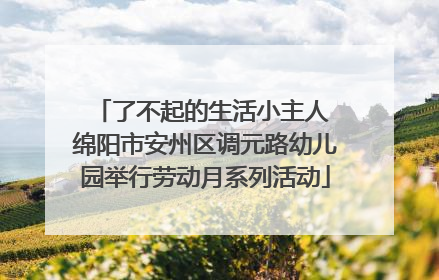 了不起的生活小主人 绵阳市安州区调元路幼儿园举行劳动月系列活动