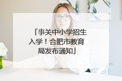 事关中小学招生入学！合肥市教育局发布通知