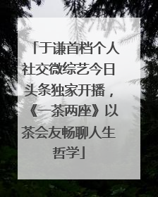 于谦首档个人社交微综艺今日头条独家开播，《一茶两座》以茶会友畅聊人生哲学