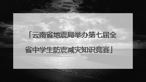 云南省地震局举办第七届全省中学生防震减灾知识竞赛