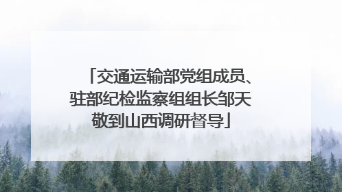 交通运输部党组成员、驻部纪检监察组组长邹天敬到山西调研督导