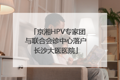 京湘HPV专家团与联合会诊中心落户长沙大医医院