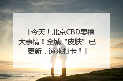 今天！北京CBD要搞大事情！全城“皮肤”已更新，速来打卡！
