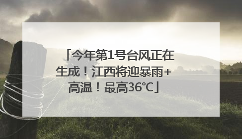 今年第1号台风正在生成！江西将迎暴雨+高温！最高36℃