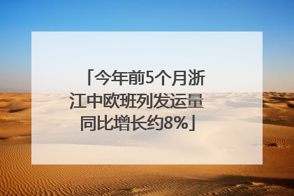 今年前5个月浙江中欧班列发运量同比增长约8%