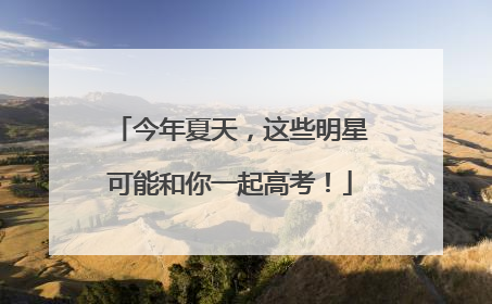 今年夏天，这些明星可能和你一起高考！