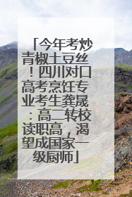 今年考炒青椒土豆丝！四川对口高考烹饪专业考生龚晟：高二转校读职高，渴望成国家一级厨师