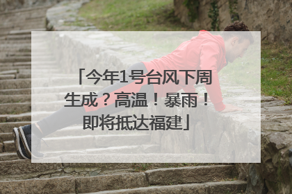 今年1号台风下周生成？高温！暴雨！即将抵达福建