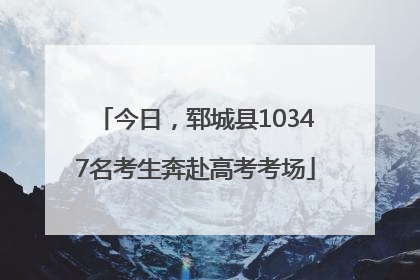 今日，郓城县10347名考生奔赴高考考场