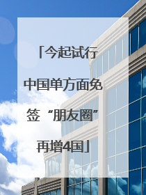 今起试行 中国单方面免签“朋友圈”再增4国