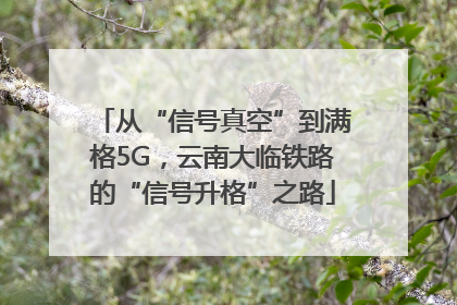 从“信号真空”到满格5G，云南大临铁路的“信号升格”之路