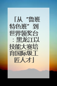 从“鲁班特色班”到世界领奖台：黑龙江以技能大赛培育国际级工匠人才