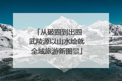 从破圈到出圈 武陵源以山水绘就全域旅游新图景