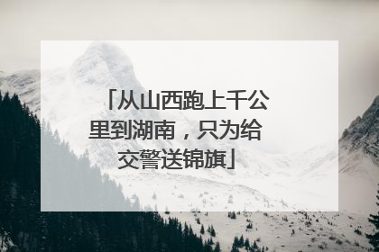 从山西跑上千公里到湖南，只为给交警送锦旗