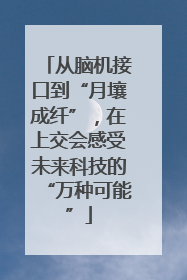 从脑机接口到“月壤成纤”，在上交会感受未来科技的“万种可能”