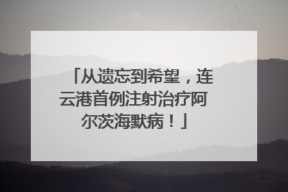 从遗忘到希望，连云港首例注射治疗阿尔茨海默病！