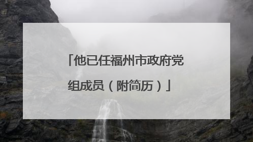 他已任福州市政府党组成员（附简历）