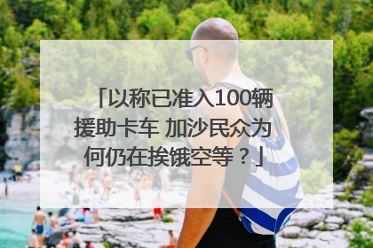 以称已准入100辆援助卡车 加沙民众为何仍在挨饿空等？