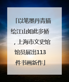 以笔墨丹青描绘江山如此多娇，上海市文史馆馆员展出113件书画新作