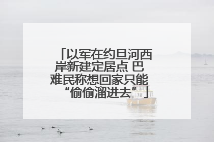 以军在约旦河西岸新建定居点 巴难民称想回家只能“偷偷溜进去”