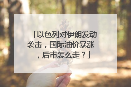 以色列对伊朗发动袭击，国际油价暴涨，后市怎么走？