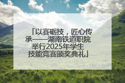 以赛砺技，匠心传承——湖南铁道职院举行2025年学生技能竞赛颁奖典礼