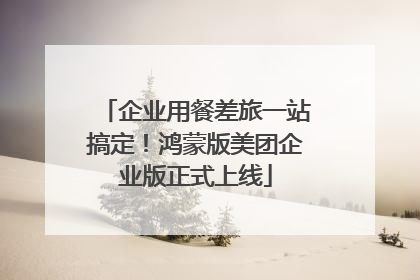 企业用餐差旅一站搞定！鸿蒙版美团企业版正式上线