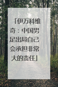 伊万科维奇：中国男足出局自己会承担非常大的责任