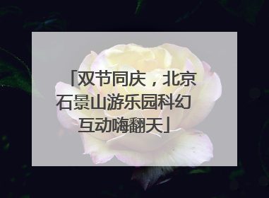 双节同庆，北京石景山游乐园科幻互动嗨翻天