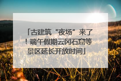 古建筑“夜场”来了！端午假期云冈石窟等景区延长开放时间