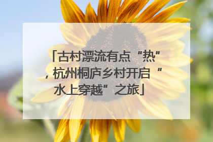古村漂流有点“热”，杭州桐庐乡村开启“水上穿越”之旅