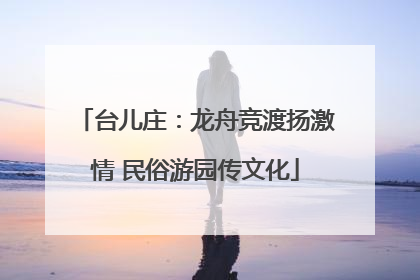 台儿庄：龙舟竞渡扬激情 民俗游园传文化