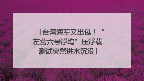 台湾海军又出包！“左营六号浮坞”压浮载测试突然进水沉没