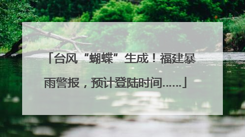台风“蝴蝶”生成！福建暴雨警报，预计登陆时间……