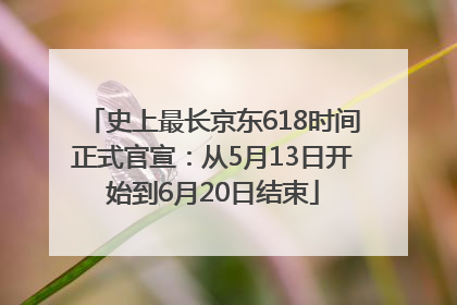 史上最长京东618时间正式官宣：从5月13日开始到6月20日结束