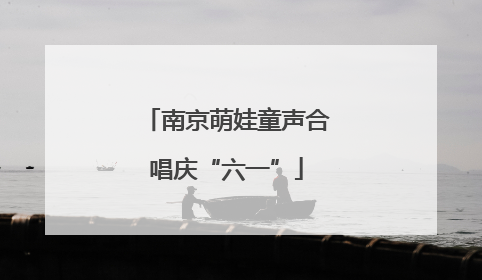 南京萌娃童声合唱庆“六一”