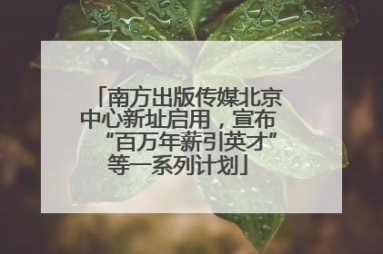 南方出版传媒北京中心新址启用，宣布“百万年薪引英才”等一系列计划