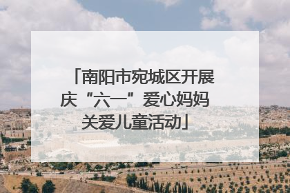 南阳市宛城区开展庆“六一”爱心妈妈关爱儿童活动