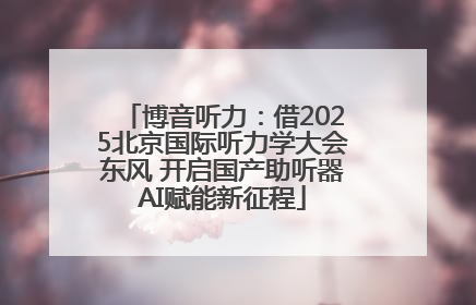 博音听力：借2025北京国际听力学大会东风 开启国产助听器AI赋能新征程