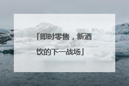 即时零售，新酒饮的下一战场