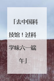 去中国科技馆！过科学味六一端午