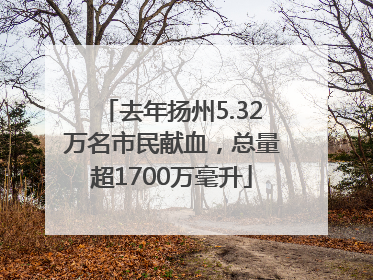 去年扬州5.32万名市民献血，总量超1700万毫升